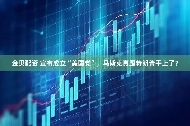 金贝配资 宣布成立“美国党”，马斯克真跟特朗普干上了？