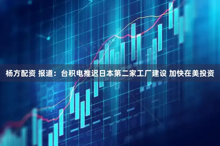 杨方配资 报道：台积电推迟日本第二家工厂建设 加快在美投资