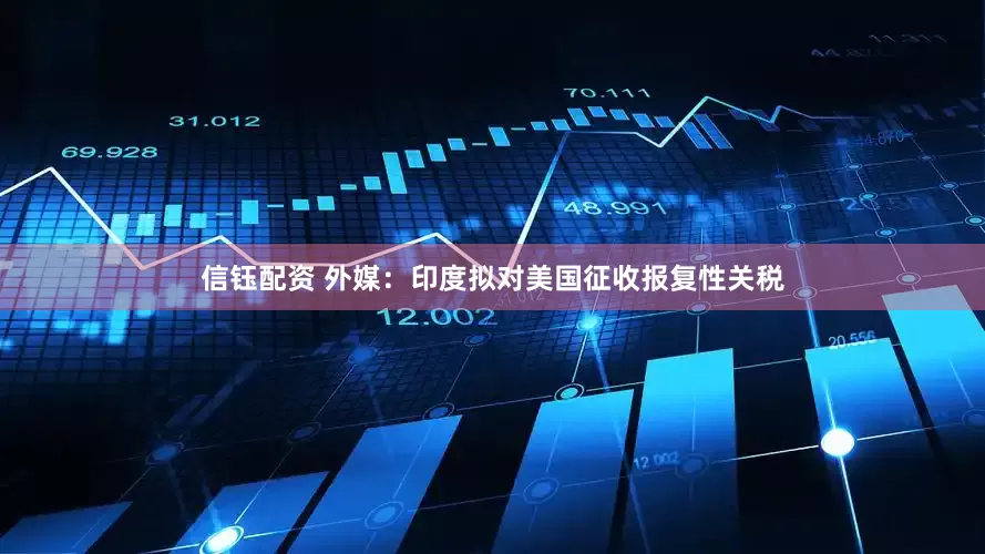 信钰配资 外媒：印度拟对美国征收报复性关税