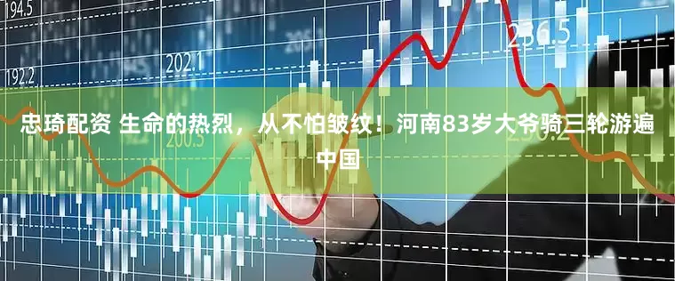 忠琦配资 生命的热烈，从不怕皱纹！河南83岁大爷骑三轮游遍中国