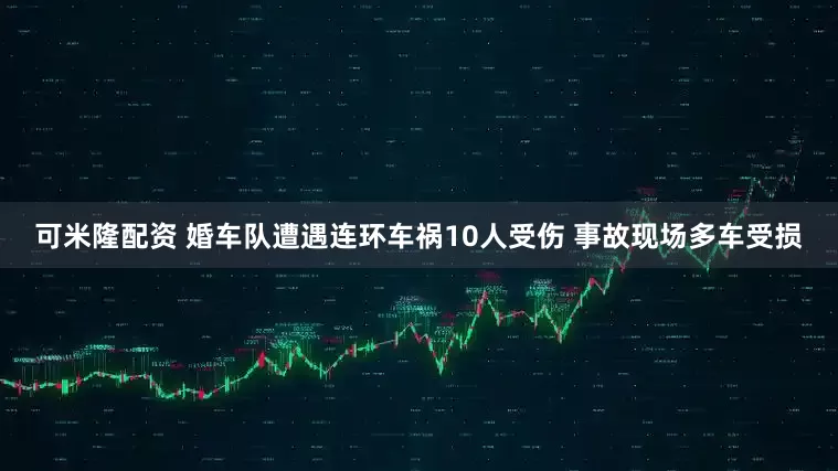 可米隆配资 婚车队遭遇连环车祸10人受伤 事故现场多车受损
