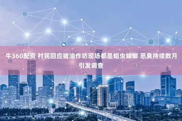 牛360配资 村民回应猪油作坊现场都是蛆虫蟑螂 恶臭持续数月引发调查