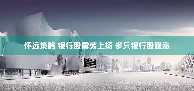 怀远策略 银行股震荡上扬 多只银行股跟涨
