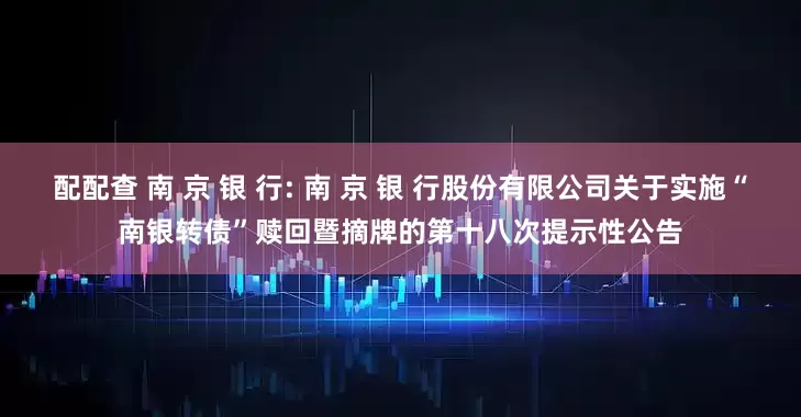 配配查 南 京 银 行: 南 京 银 行股份有限公司关于实施“南银转债”赎回暨摘牌的第十八次提示性公告