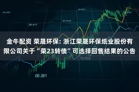 金牛配资 荣晟环保: 浙江荣晟环保纸业股份有限公司关于“荣23转债”可选择回售结果的公告