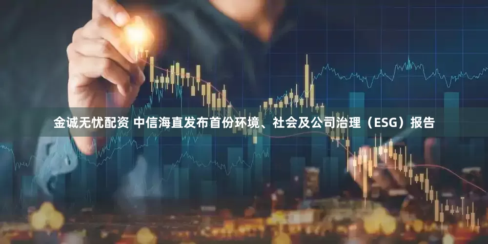 金诚无忧配资 中信海直发布首份环境、社会及公司治理（ESG）报告