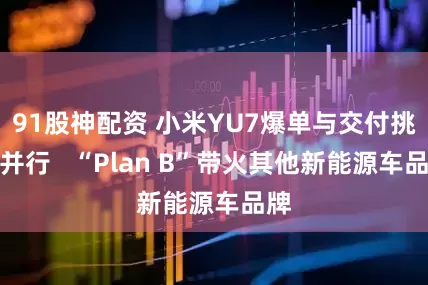 91股神配资 小米YU7爆单与交付挑战并行   “Plan B”带火其他新能源车品牌