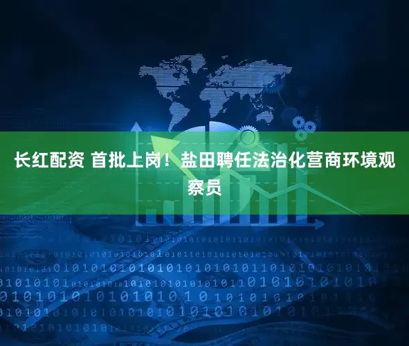 长红配资 首批上岗！盐田聘任法治化营商环境观察员