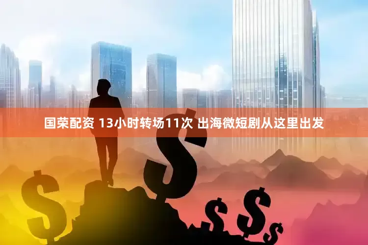国荣配资 13小时转场11次 出海微短剧从这里出发