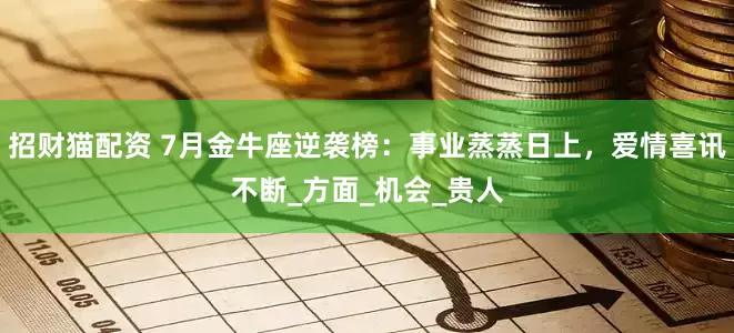 招财猫配资 7月金牛座逆袭榜：事业蒸蒸日上，爱情喜讯不断_方面_机会_贵人