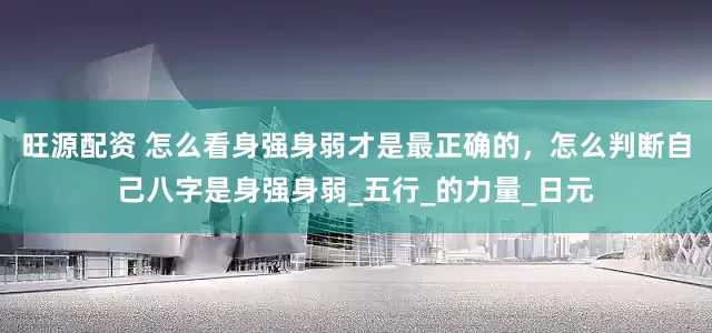 旺源配资 怎么看身强身弱才是最正确的，怎么判断自己八字是身强身弱_五行_的力量_日元