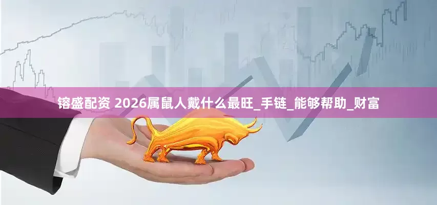 镕盛配资 2026属鼠人戴什么最旺_手链_能够帮助_财富