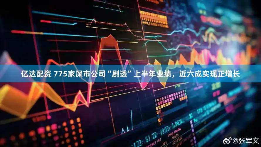 亿达配资 775家深市公司“剧透”上半年业绩，近六成实现正增长