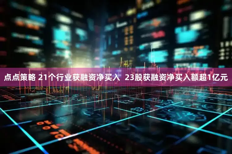 点点策略 21个行业获融资净买入  23股获融资净买入额超1亿元