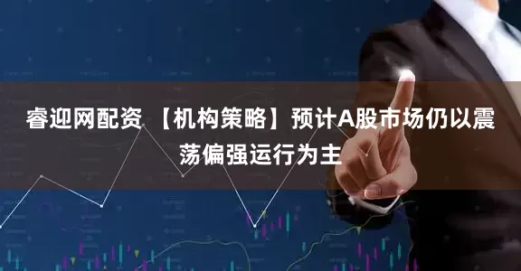 睿迎网配资 【机构策略】预计A股市场仍以震荡偏强运行为主