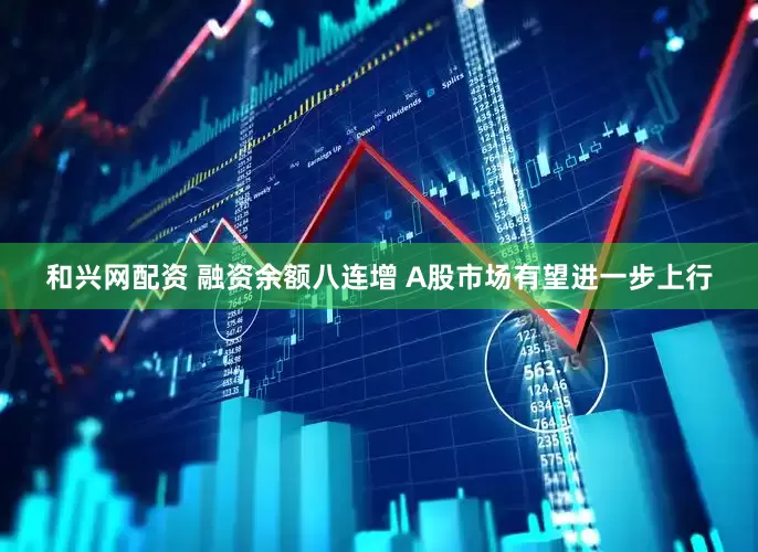 和兴网配资 融资余额八连增 A股市场有望进一步上行