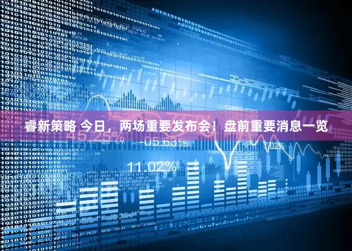 睿新策略 今日，两场重要发布会！盘前重要消息一览
