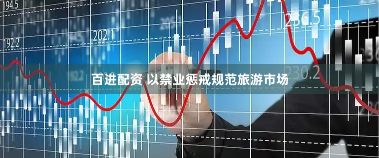 百进配资 以禁业惩戒规范旅游市场