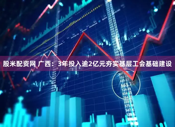 股米配资网 广西：3年投入逾2亿元夯实基层工会基础建设