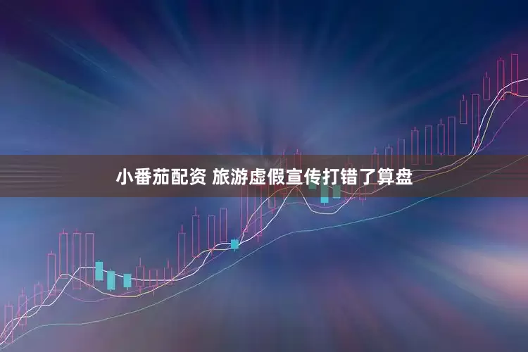小番茄配资 旅游虚假宣传打错了算盘