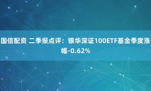 国信配资 二季报点评：银华深证100ETF基金季度涨幅-0.62%