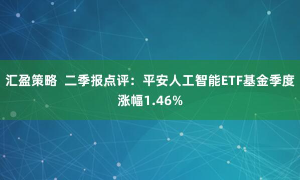汇盈策略  二季报点评：平安人工智能ETF基金季度涨幅1.46%