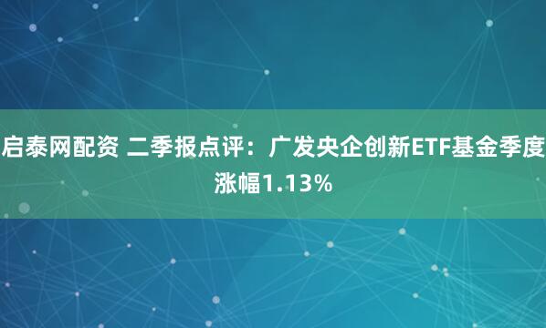 启泰网配资 二季报点评：广发央企创新ETF基金季度涨幅1.13%