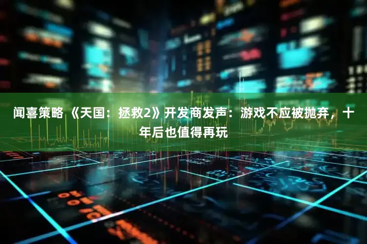 闻喜策略 《天国：拯救2》开发商发声：游戏不应被抛弃，十年后也值得再玩