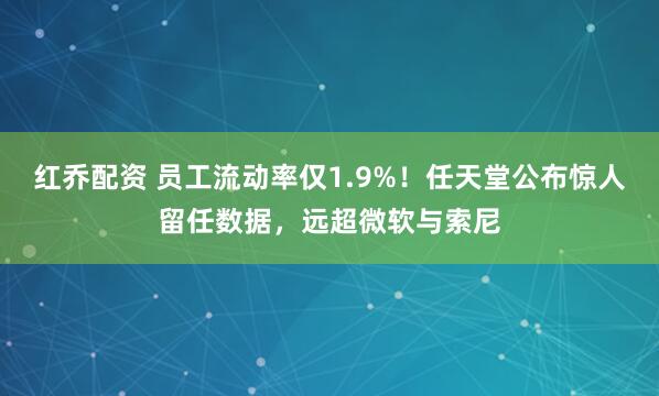 红乔配资 员工流动率仅1.9%！任天堂公布惊人留任数据，远超微软与索尼