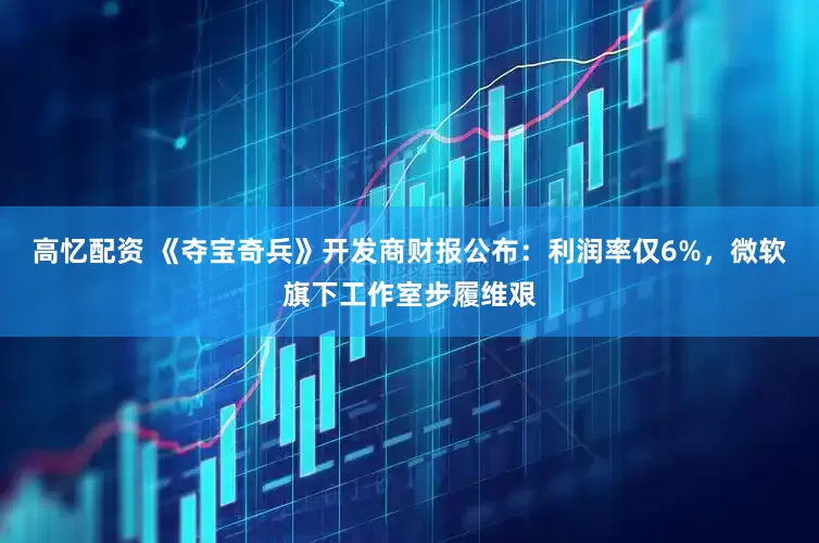 高忆配资 《夺宝奇兵》开发商财报公布：利润率仅6%，微软旗下工作室步履维艰