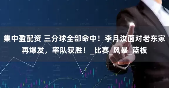 集中盈配资 三分球全部命中！李月汝面对老东家再爆发，率队获胜！_比赛_风暴_篮板