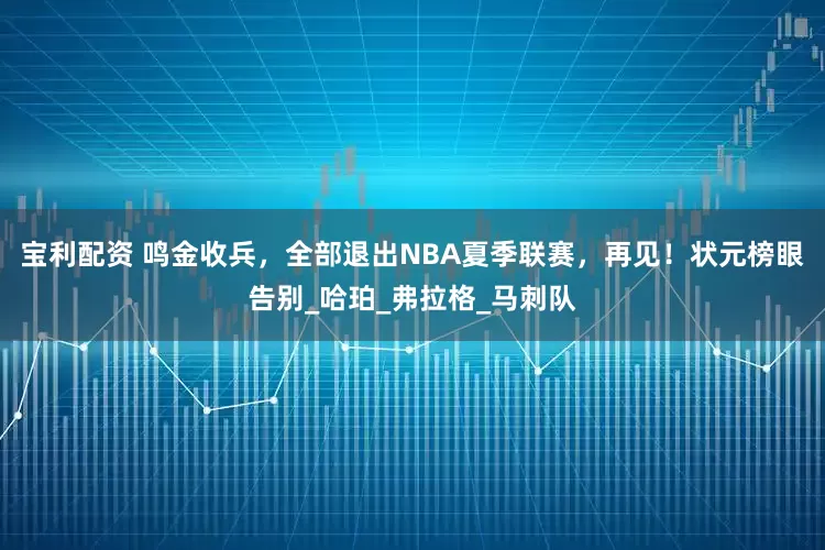 宝利配资 鸣金收兵，全部退出NBA夏季联赛，再见！状元榜眼告别_哈珀_弗拉格_马刺队