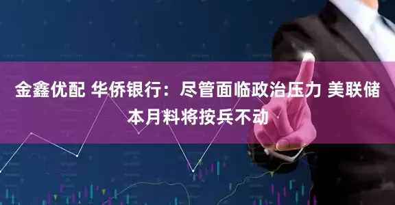 金鑫优配 华侨银行：尽管面临政治压力 美联储本月料将按兵不动