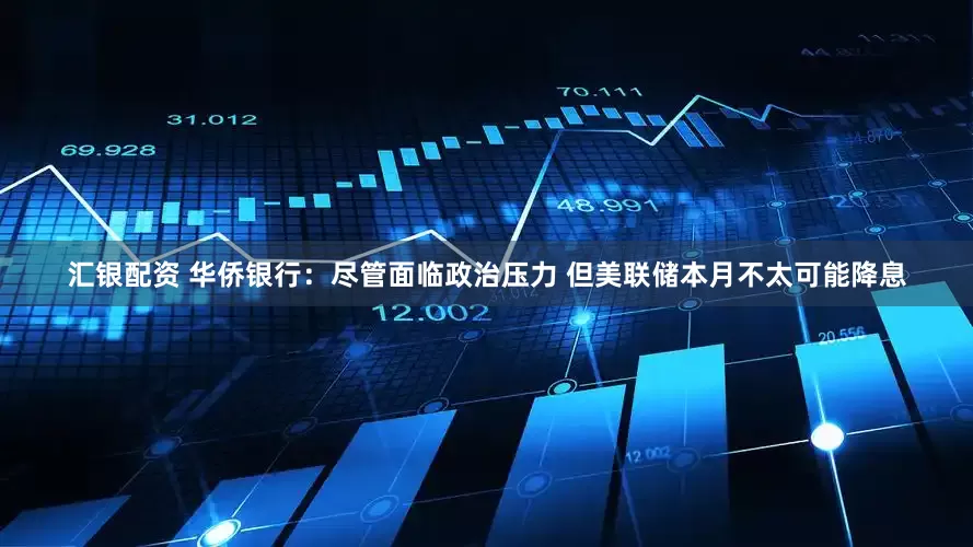 汇银配资 华侨银行：尽管面临政治压力 但美联储本月不太可能降息