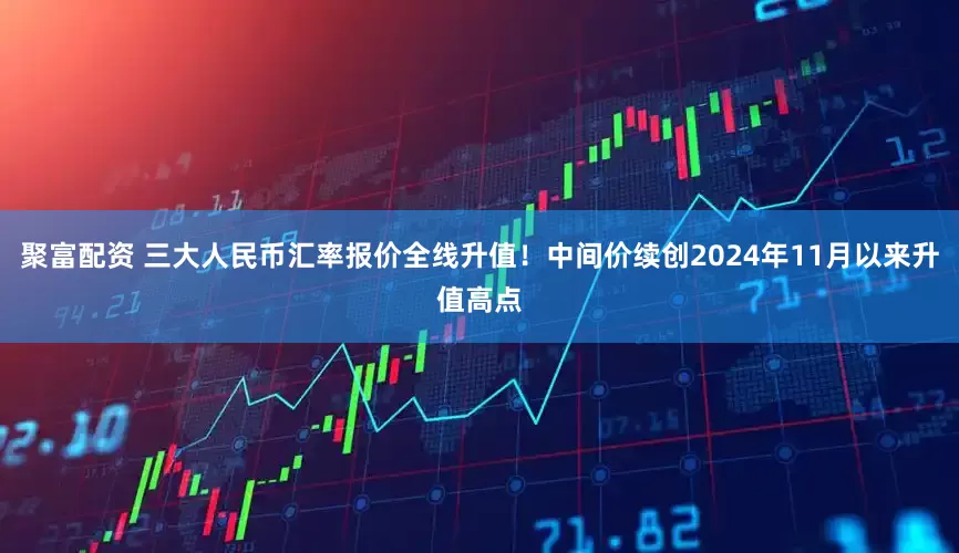 聚富配资 三大人民币汇率报价全线升值！中间价续创2024年11月以来升值高点
