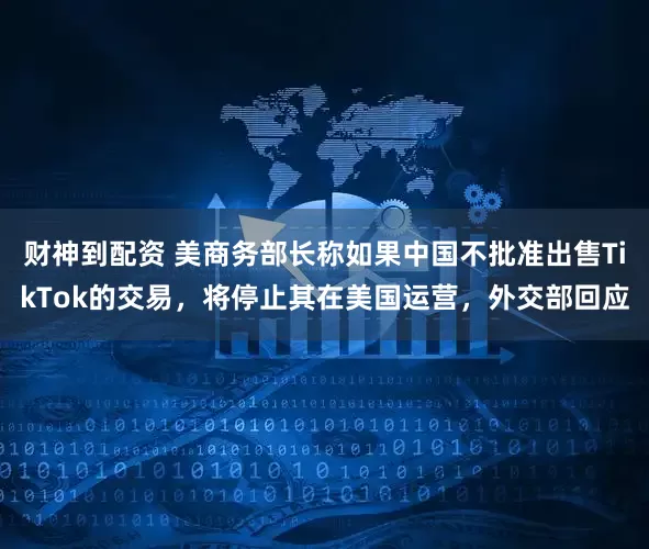 财神到配资 美商务部长称如果中国不批准出售TikTok的交易，将停止其在美国运营，外交部回应