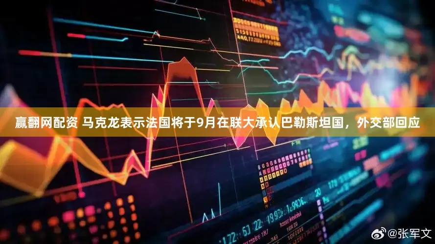 赢翻网配资 马克龙表示法国将于9月在联大承认巴勒斯坦国，外交部回应