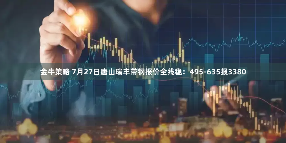 金牛策略 7月27日唐山瑞丰带钢报价全线稳：495-635报3380