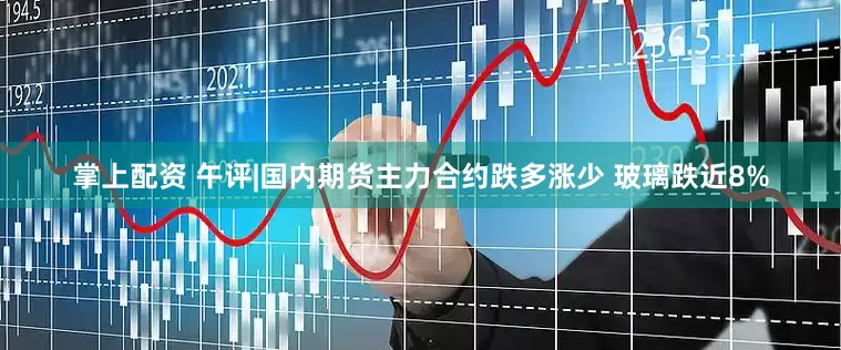掌上配资 午评|国内期货主力合约跌多涨少 玻璃跌近8%