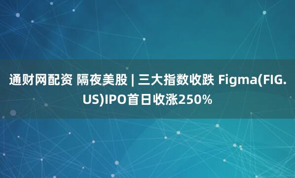 通财网配资 隔夜美股 | 三大指数收跌 Figma(FIG.US)IPO首日收涨250%