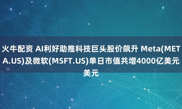 火牛配资 AI利好助推科技巨头股价飙升 Meta(META.US)及微软(MSFT.US)单日市值共增4000亿美元