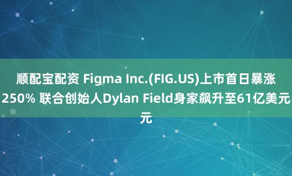 顺配宝配资 Figma Inc.(FIG.US)上市首日暴涨250% 联合创始人Dylan Field身家飙升至61亿美元