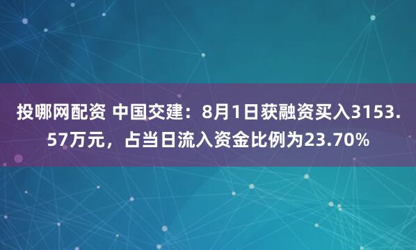 投哪网配资 中国交建：8月1日获融资买入3153.57万元，占当日流入资金比例为23.70%