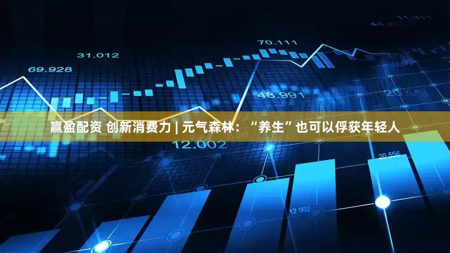赢盈配资 创新消费力 | 元气森林：“养生”也可以俘获年轻人