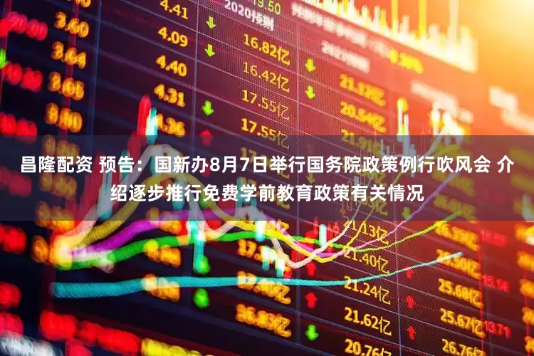 昌隆配资 预告：国新办8月7日举行国务院政策例行吹风会 介绍逐步推行免费学前教育政策有关情况
