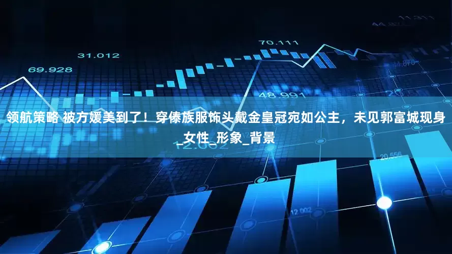 领航策略 被方媛美到了！穿傣族服饰头戴金皇冠宛如公主，未见郭富城现身_女性_形象_背景