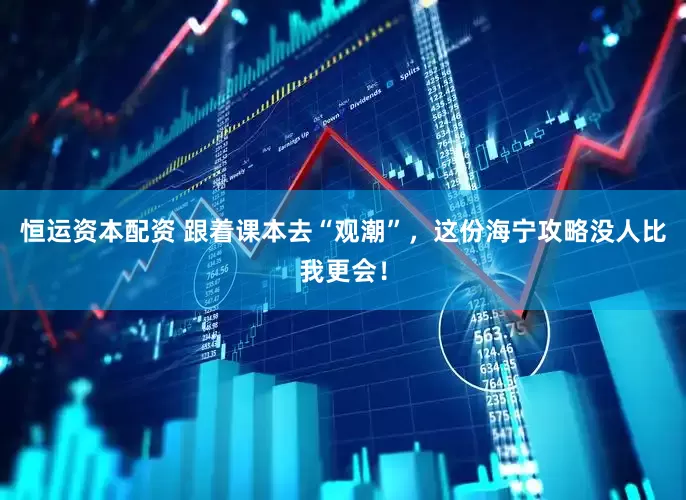 恒运资本配资 跟着课本去“观潮”，这份海宁攻略没人比我更会！