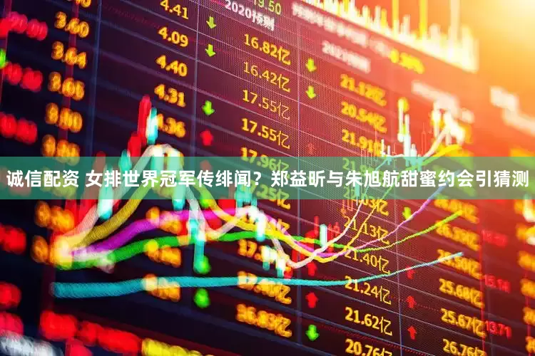 诚信配资 女排世界冠军传绯闻？郑益昕与朱旭航甜蜜约会引猜测