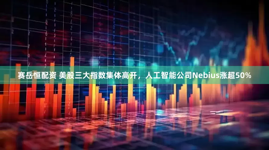 赛岳恒配资 美股三大指数集体高开，人工智能公司Nebius涨超50%