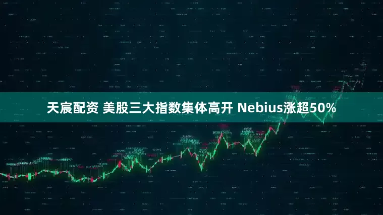 天宸配资 美股三大指数集体高开 Nebius涨超50%